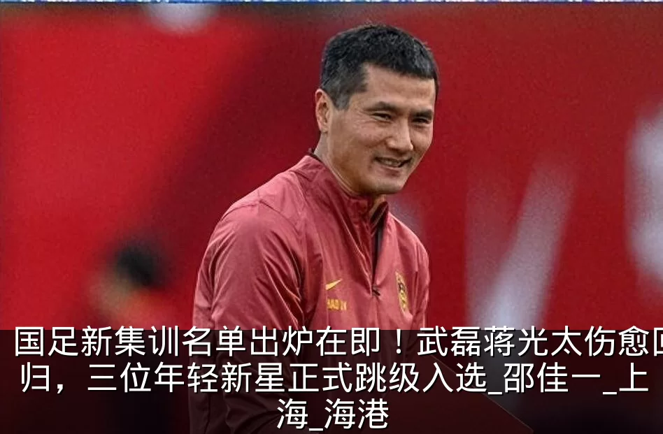 国足新集训名单出炉在即！武磊蒋光太伤愈回归，三位年轻新星正式跳级入选_邵佳一_上海_海港